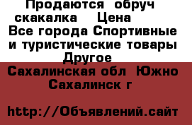 Продаются: обруч, скакалка  › Цена ­ 700 - Все города Спортивные и туристические товары » Другое   . Сахалинская обл.,Южно-Сахалинск г.